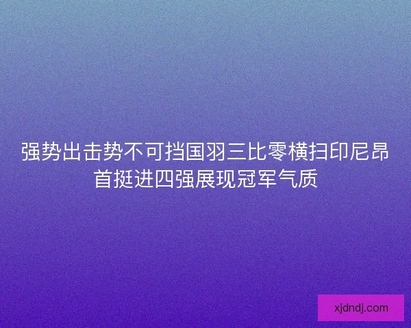 强势出击势不可挡国羽三比零横扫印尼昂首挺进四强展现冠军气质