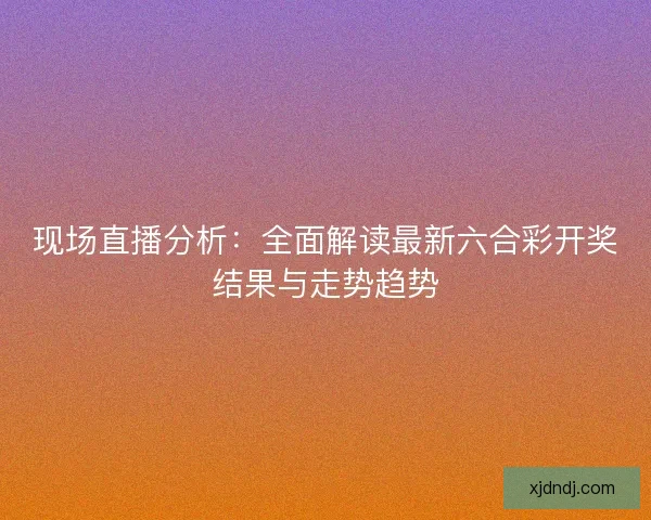 现场直播分析：全面解读最新六合彩开奖结果与走势趋势