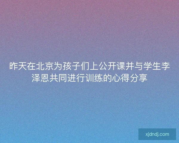 昨天在北京为孩子们上公开课并与学生李泽恩共同进行训练的心得分享